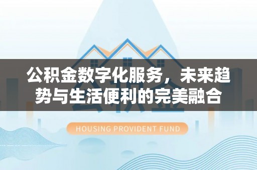 黄陂公积金数字化服务，未来趋势与生活便利的完美融合