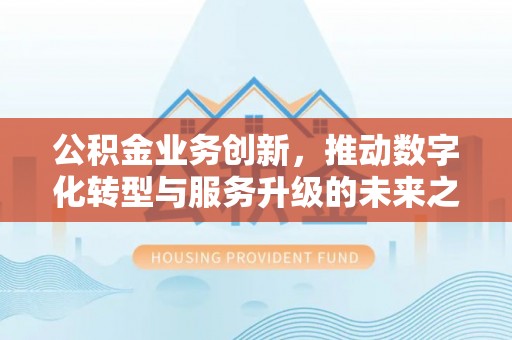 黄陂公积金业务创新，推动数字化转型与服务升级的未来之路