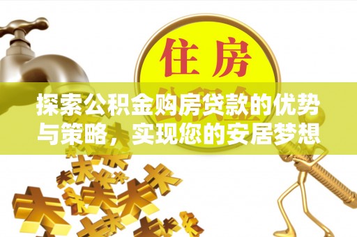 黄陂探索公积金购房贷款的优势与策略，实现您的安居梦想