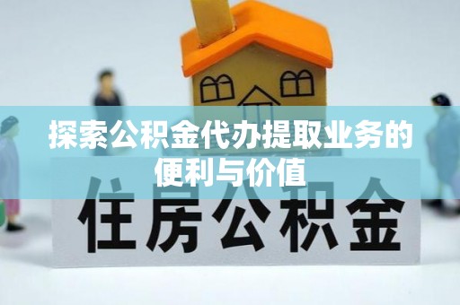 黄陂探索公积金代办提取业务的便利与价值