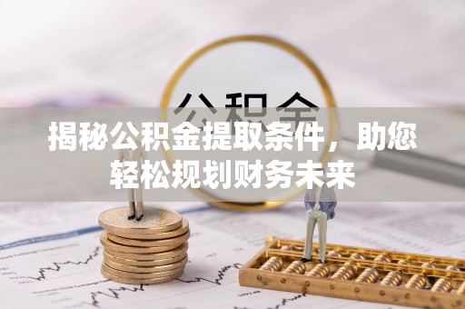 黄陂揭秘公积金提取条件，助您轻松规划财务未来