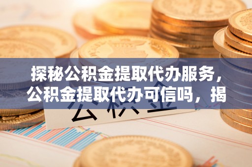 黄陂探秘公积金提取代办服务，公积金提取代办可信吗，揭秘真相与选择指南