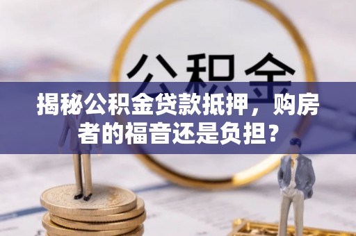 黄陂揭秘公积金贷款抵押，购房者的福音还是负担？