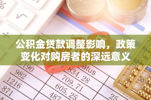 黄陂公积金贷款调整影响，政策变化对购房者的深远意义
