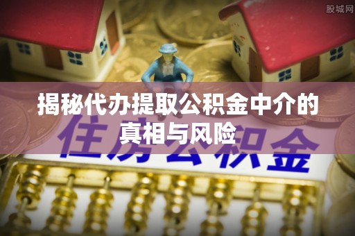 黄陂揭秘代办提取公积金中介的真相与风险