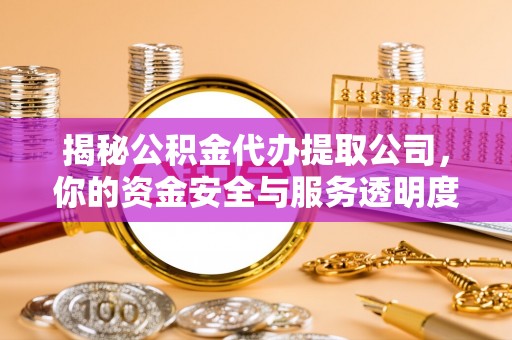 黄陂揭秘公积金代办提取公司，你的资金安全与服务透明度指南