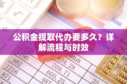 黄陂公积金提取代办要多久？详解流程与时效