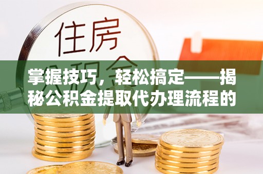 黄陂掌握技巧，轻松搞定——揭秘公积金提取代办理流程的关键步骤