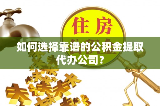 黄陂如何选择靠谱的公积金提取代办公司？