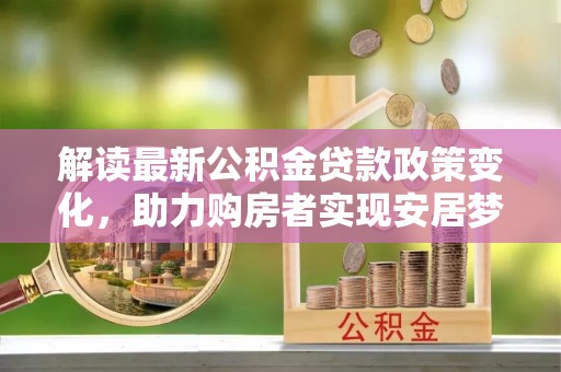 黄陂解读最新公积金贷款政策变化，助力购房者实现安居梦想