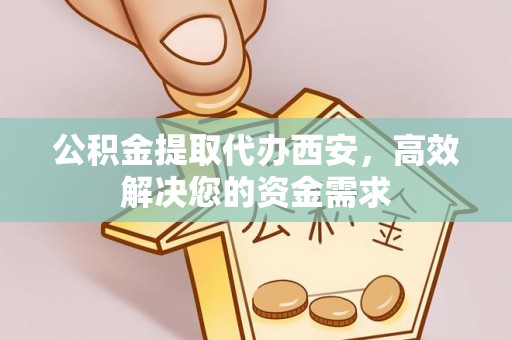 黄陂公积金提取代办西安，高效解决您的资金需求