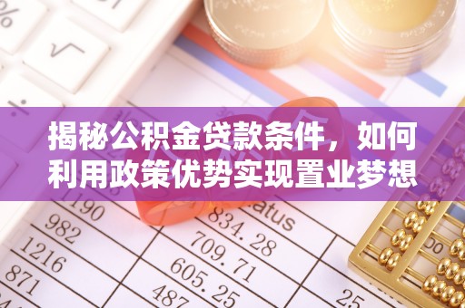 黄陂揭秘公积金贷款条件，如何利用政策优势实现置业梦想