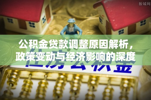 黄陂公积金贷款调整原因解析，政策变动与经济影响的深度探讨