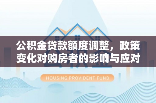 黄陂公积金贷款额度调整，政策变化对购房者的影响与应对策略