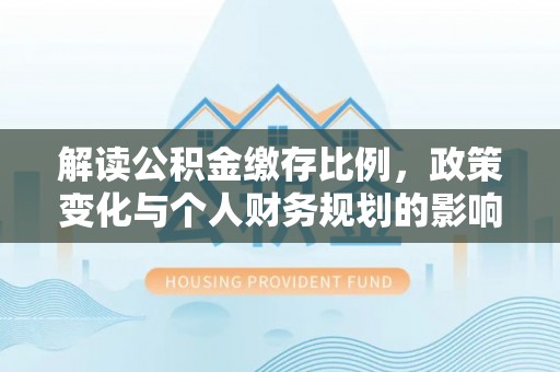 黄陂解读公积金缴存比例，政策变化与个人财务规划的影响