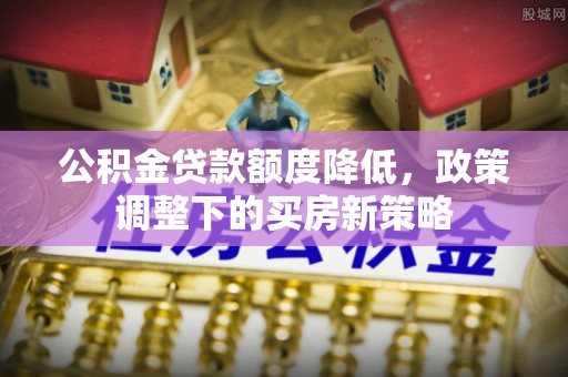 黄陂公积金贷款额度降低，政策调整下的买房新策略