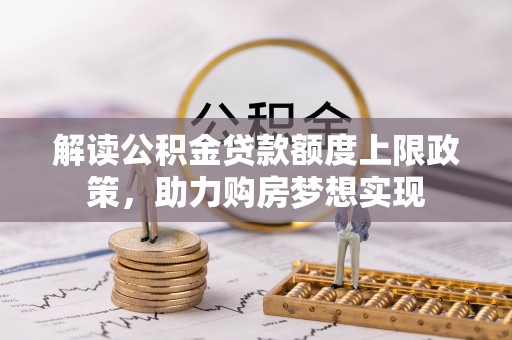 黄陂解读公积金贷款额度上限政策，助力购房梦想实现