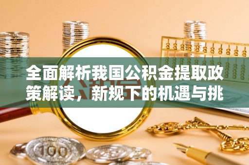 黄陂全面解析我国公积金提取政策解读，新规下的机遇与挑战