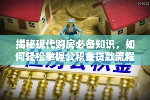 黄陂揭秘现代购房必备知识，如何轻松掌握公积金贷款流程