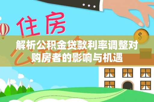 黄陂解析公积金贷款利率调整对购房者的影响与机遇