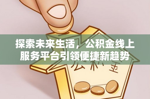 黄陂探索未来生活，公积金线上服务平台引领便捷新趋势