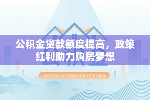 黄陂公积金贷款额度提高，政策红利助力购房梦想