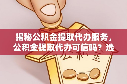 黄陂揭秘公积金提取代办服务，公积金提取代办可信吗？选择前你需要知道的真相