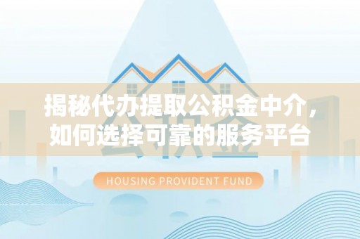 黄陂揭秘代办提取公积金中介，如何选择可靠的服务平台