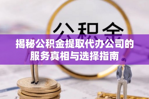 黄陂揭秘公积金提取代办公司的服务真相与选择指南