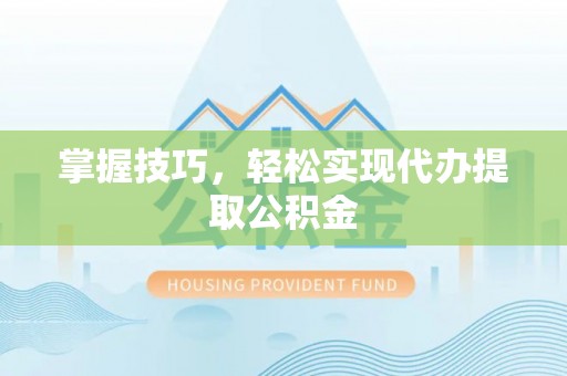 黄陂掌握技巧，轻松实现代办提取公积金