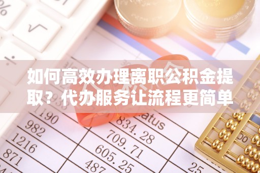 黄陂如何高效办理离职公积金提取？代办服务让流程更简单