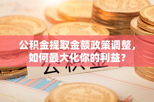 黄陂公积金提取金额政策调整，如何最大化你的利益？