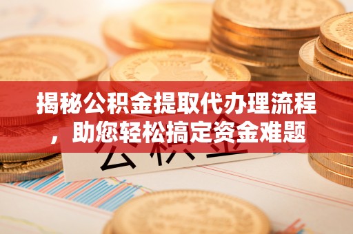 黄陂揭秘公积金提取代办理流程，助您轻松搞定资金难题