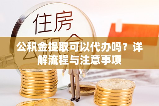 黄陂公积金提取可以代办吗？详解流程与注意事项
