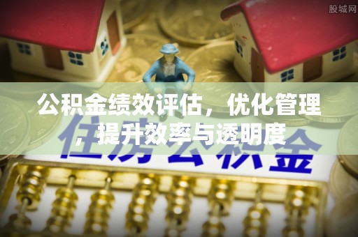 黄陂公积金绩效评估，优化管理，提升效率与透明度