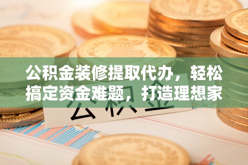 黄陂公积金装修提取代办，轻松搞定资金难题，打造理想家居
