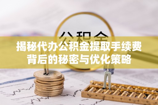 黄陂揭秘代办公积金提取手续费背后的秘密与优化策略
