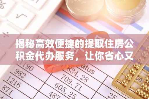 黄陂揭秘高效便捷的提取住房公积金代办服务，让你省心又省力