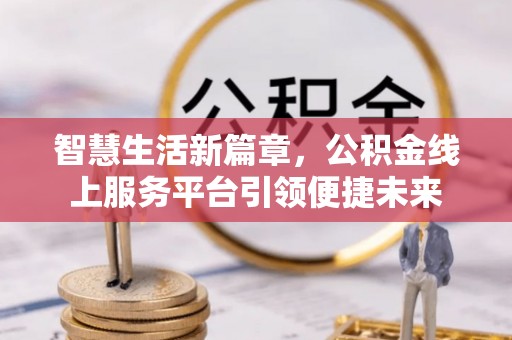 黄陂智慧生活新篇章，公积金线上服务平台引领便捷未来