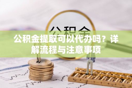 黄陂公积金提取可以代办吗？详解流程与注意事项