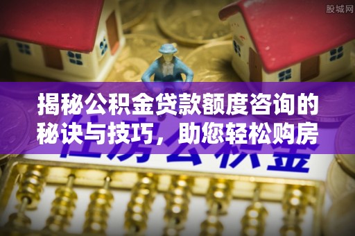 黄陂揭秘公积金贷款额度咨询的秘诀与技巧，助您轻松购房！
