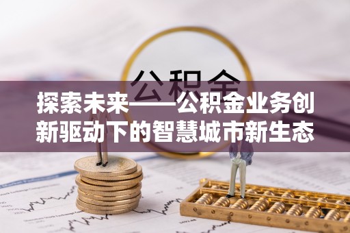 黄陂探索未来——公积金业务创新驱动下的智慧城市新生态
