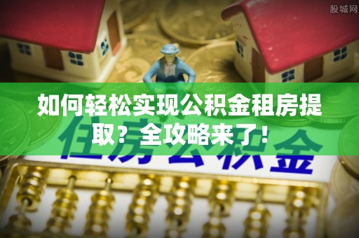 黄陂如何轻松实现公积金租房提取？全攻略来了！