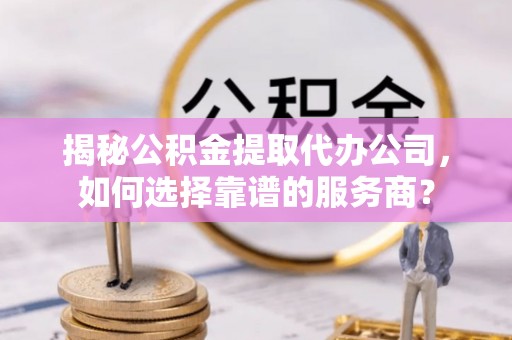 黄陂揭秘公积金提取代办公司，如何选择靠谱的服务商？