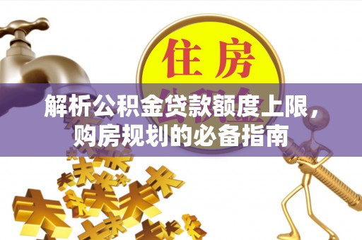 黄陂解析公积金贷款额度上限，购房规划的必备指南