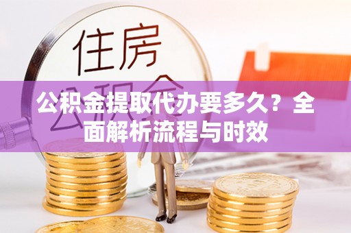 黄陂公积金提取代办要多久？全面解析流程与时效