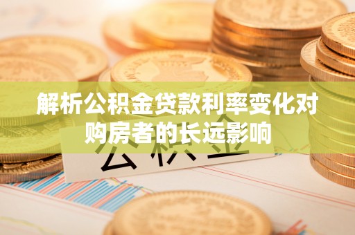 黄陂解析公积金贷款利率变化对购房者的长远影响