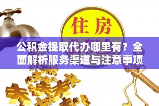 黄陂公积金提取代办哪里有？全面解析服务渠道与注意事项