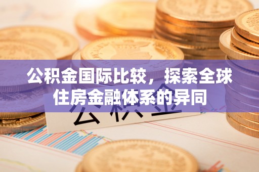 黄陂公积金国际比较，探索全球住房金融体系的异同