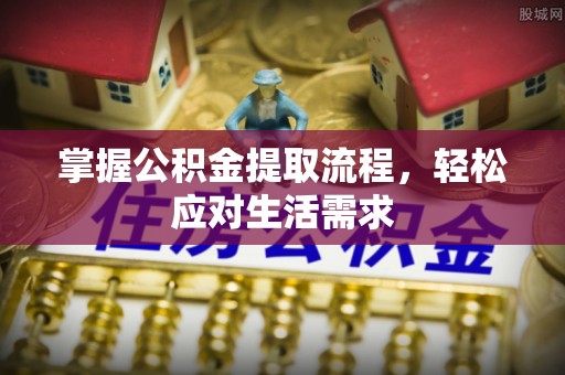 黄陂掌握公积金提取流程，轻松应对生活需求